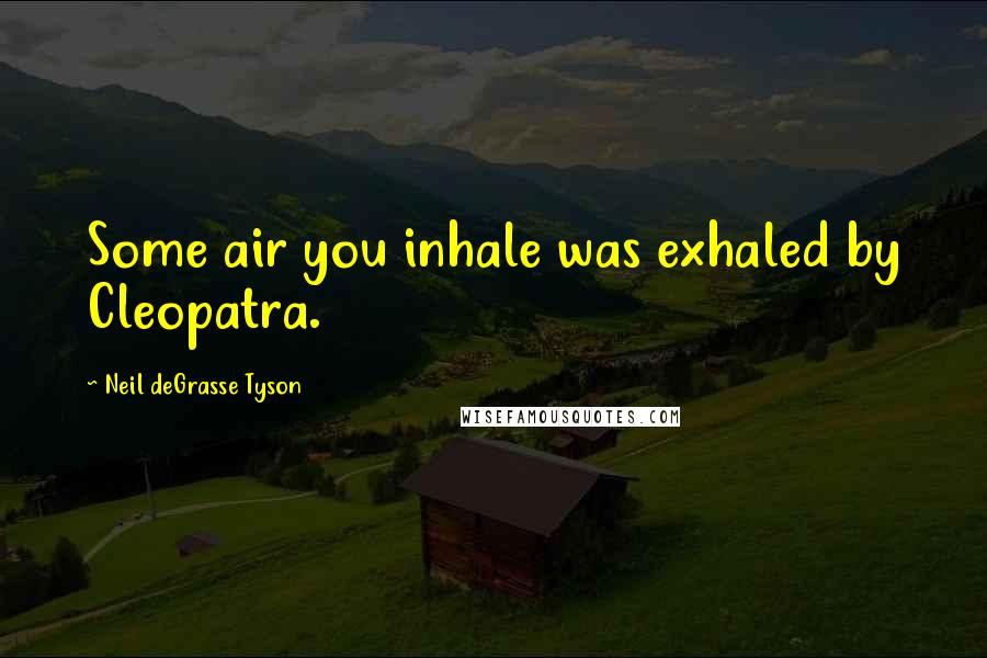 Neil DeGrasse Tyson Quotes: Some air you inhale was exhaled by Cleopatra.