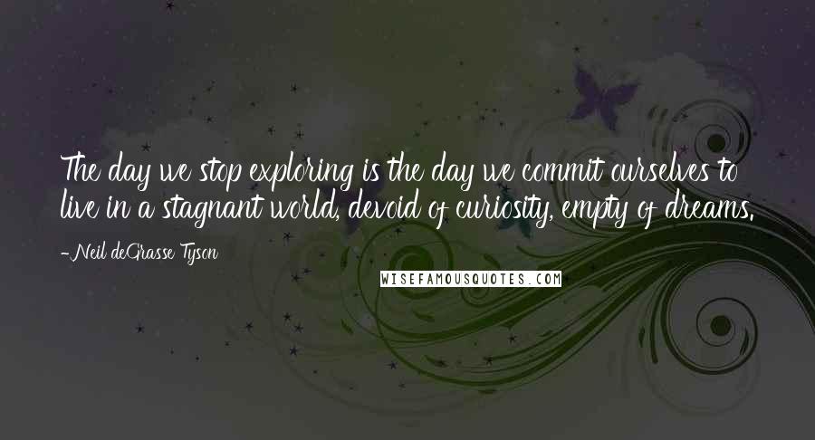 Neil DeGrasse Tyson Quotes: The day we stop exploring is the day we commit ourselves to live in a stagnant world, devoid of curiosity, empty of dreams.