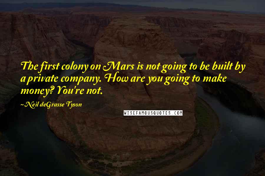 Neil DeGrasse Tyson Quotes: The first colony on Mars is not going to be built by a private company. How are you going to make money? You're not.