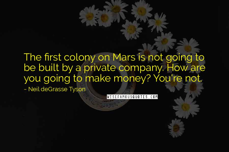 Neil DeGrasse Tyson Quotes: The first colony on Mars is not going to be built by a private company. How are you going to make money? You're not.