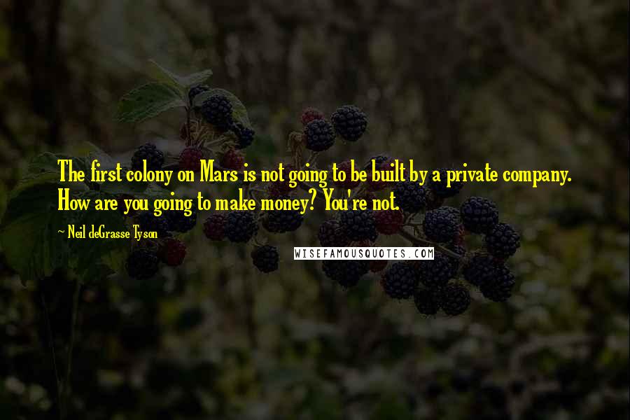 Neil DeGrasse Tyson Quotes: The first colony on Mars is not going to be built by a private company. How are you going to make money? You're not.