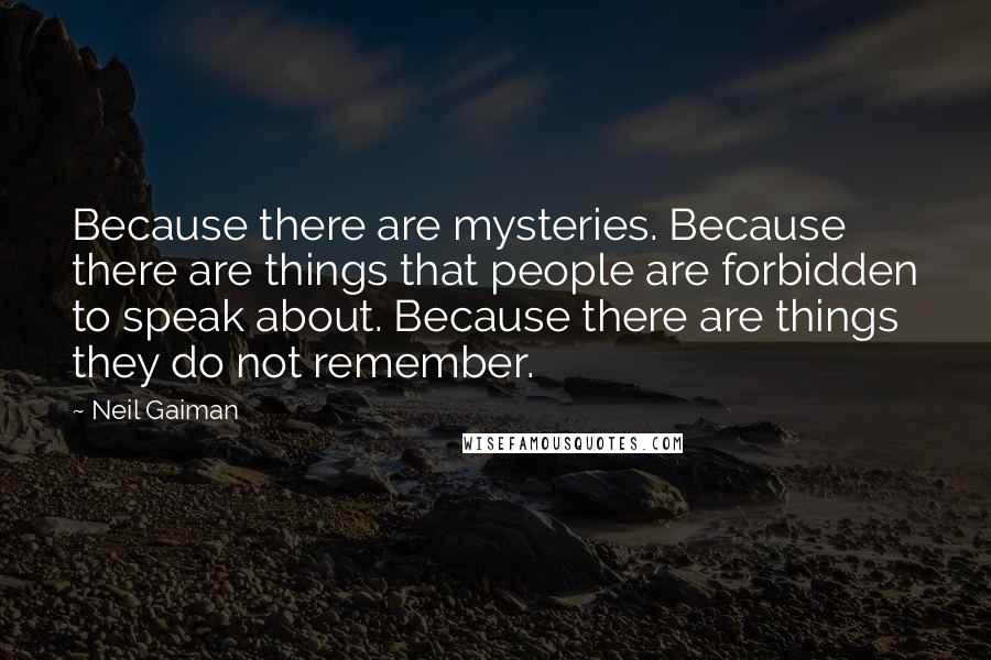 Neil Gaiman Quotes: Because there are mysteries. Because there are things that people are forbidden to speak about. Because there are things they do not remember.