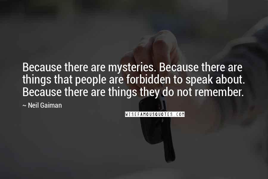 Neil Gaiman Quotes: Because there are mysteries. Because there are things that people are forbidden to speak about. Because there are things they do not remember.