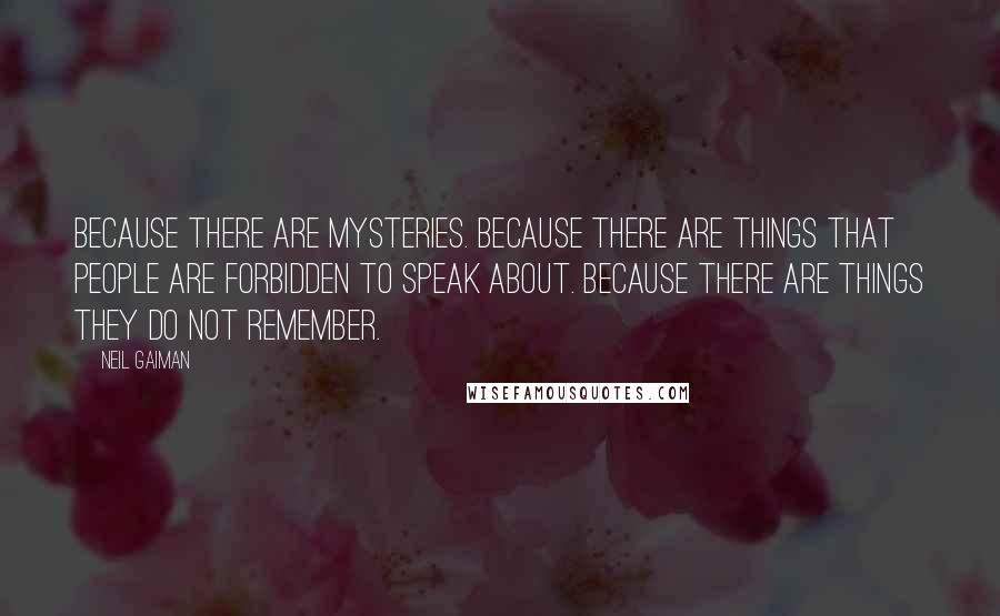 Neil Gaiman Quotes: Because there are mysteries. Because there are things that people are forbidden to speak about. Because there are things they do not remember.