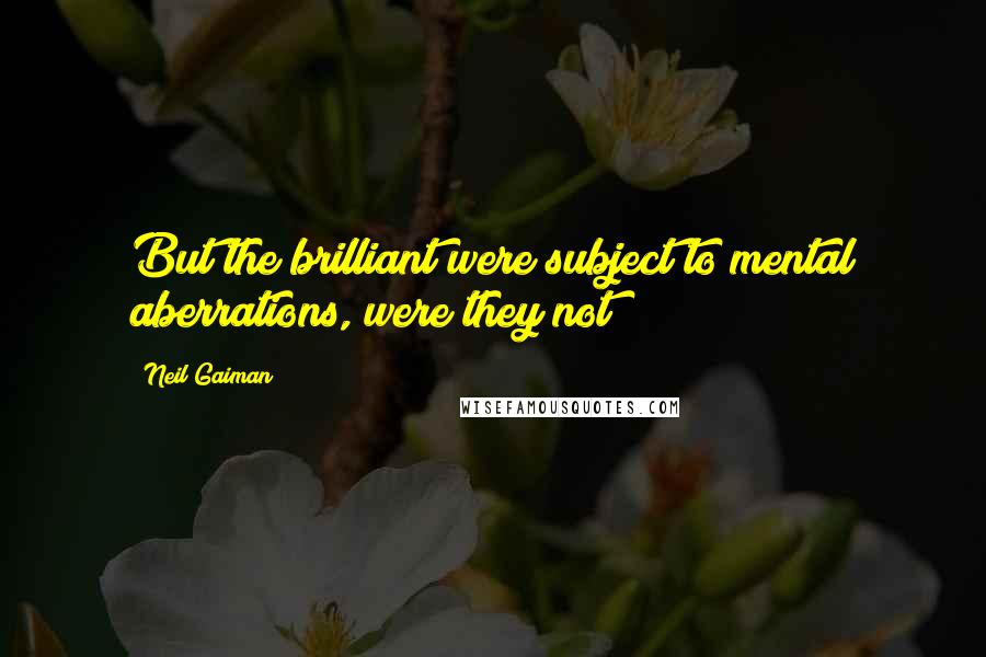 Neil Gaiman Quotes: But the brilliant were subject to mental aberrations, were they not?