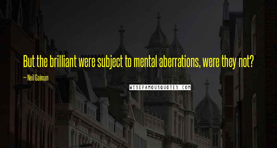 Neil Gaiman Quotes: But the brilliant were subject to mental aberrations, were they not?