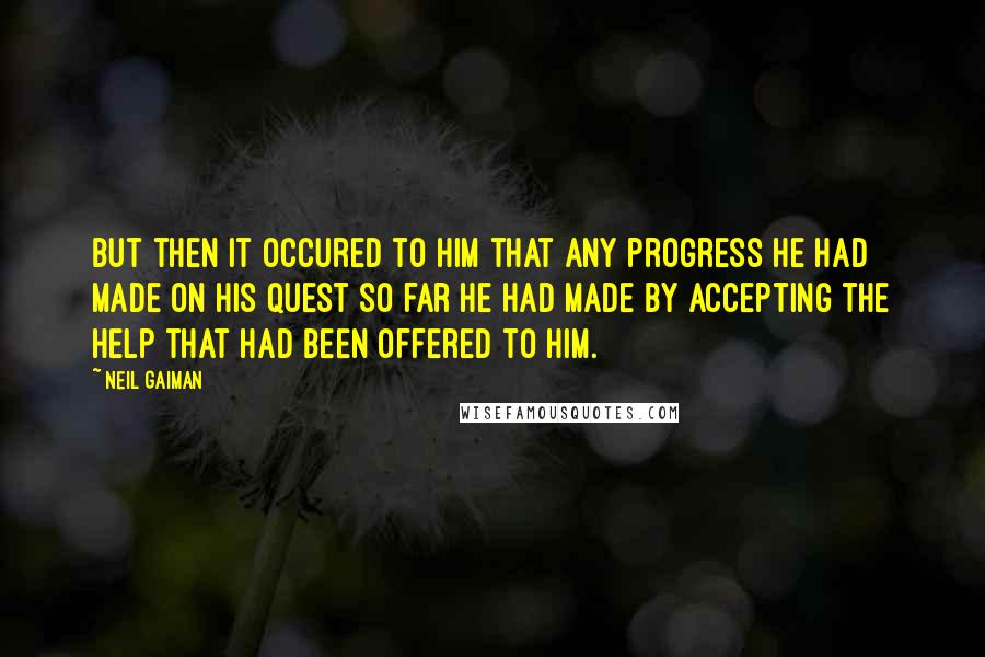 Neil Gaiman Quotes: But then it occured to him that any progress he had made on his quest so far he had made by accepting the help that had been offered to him.