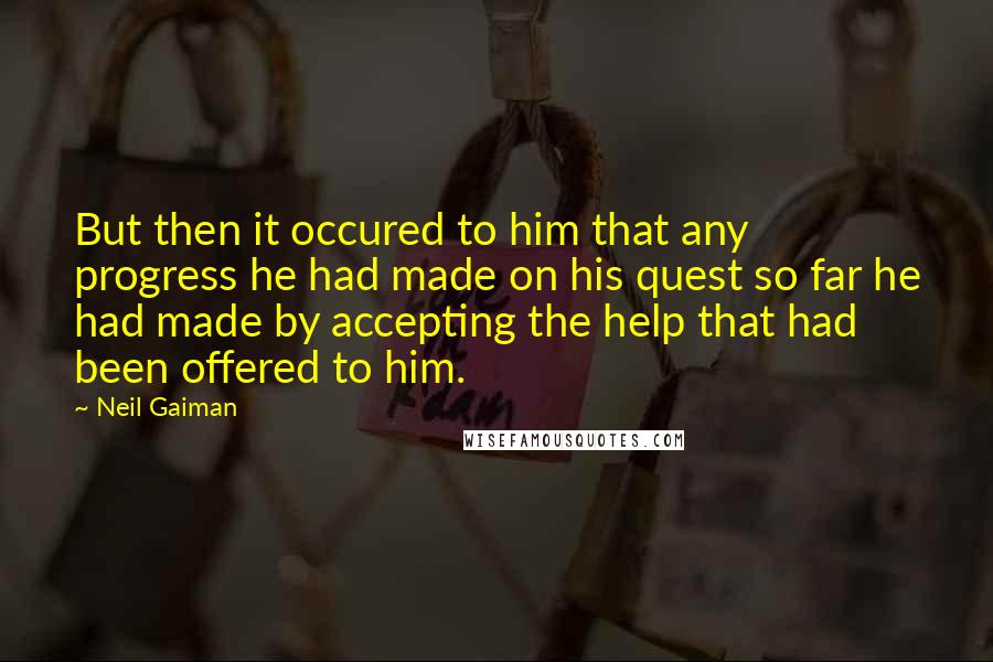 Neil Gaiman Quotes: But then it occured to him that any progress he had made on his quest so far he had made by accepting the help that had been offered to him.