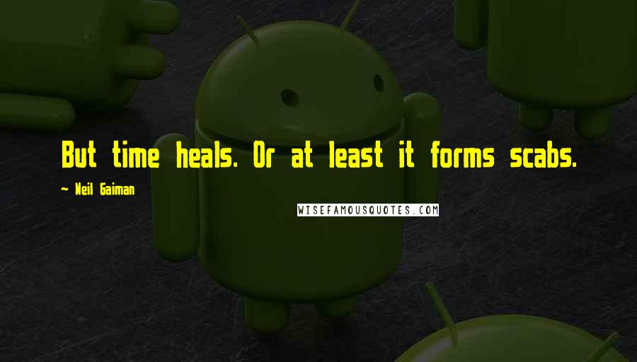 Neil Gaiman Quotes: But time heals. Or at least it forms scabs.