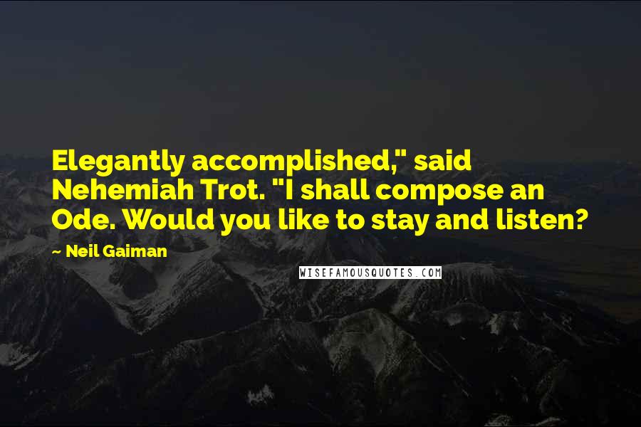 Neil Gaiman Quotes: Elegantly accomplished," said Nehemiah Trot. "I shall compose an Ode. Would you like to stay and listen?