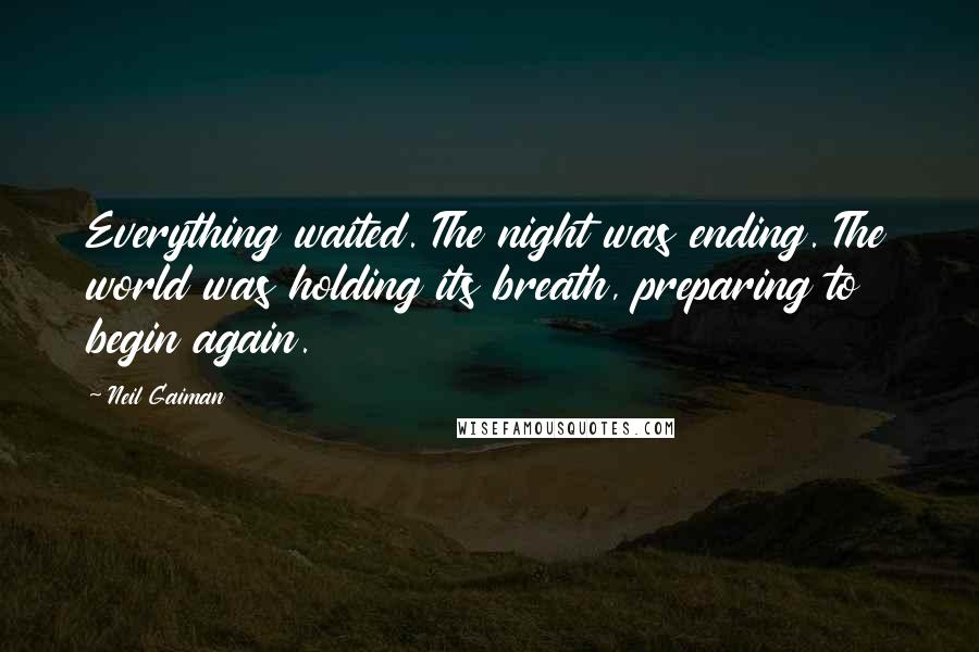 Neil Gaiman Quotes: Everything waited. The night was ending. The world was holding its breath, preparing to begin again.