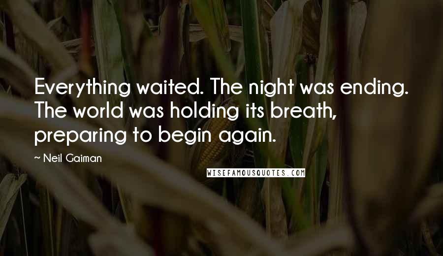 Neil Gaiman Quotes: Everything waited. The night was ending. The world was holding its breath, preparing to begin again.