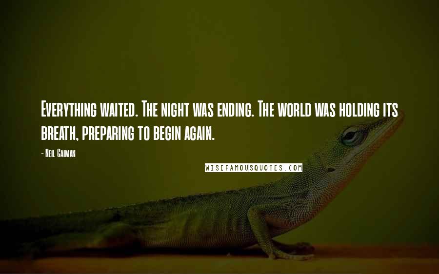 Neil Gaiman Quotes: Everything waited. The night was ending. The world was holding its breath, preparing to begin again.