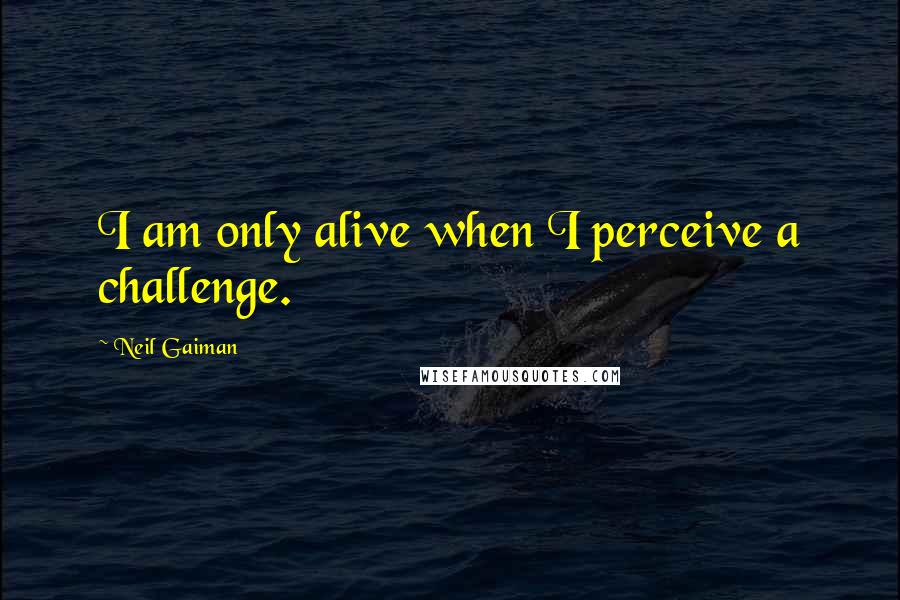 Neil Gaiman Quotes: I am only alive when I perceive a challenge.