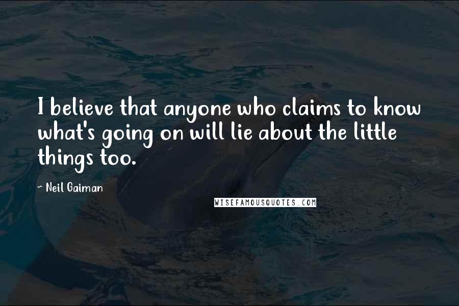 Neil Gaiman Quotes: I believe that anyone who claims to know what's going on will lie about the little things too.