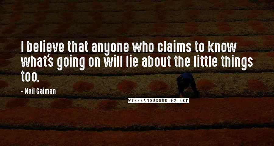 Neil Gaiman Quotes: I believe that anyone who claims to know what's going on will lie about the little things too.