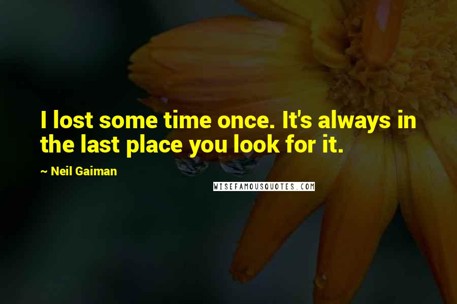 Neil Gaiman Quotes: I lost some time once. It's always in the last place you look for it.