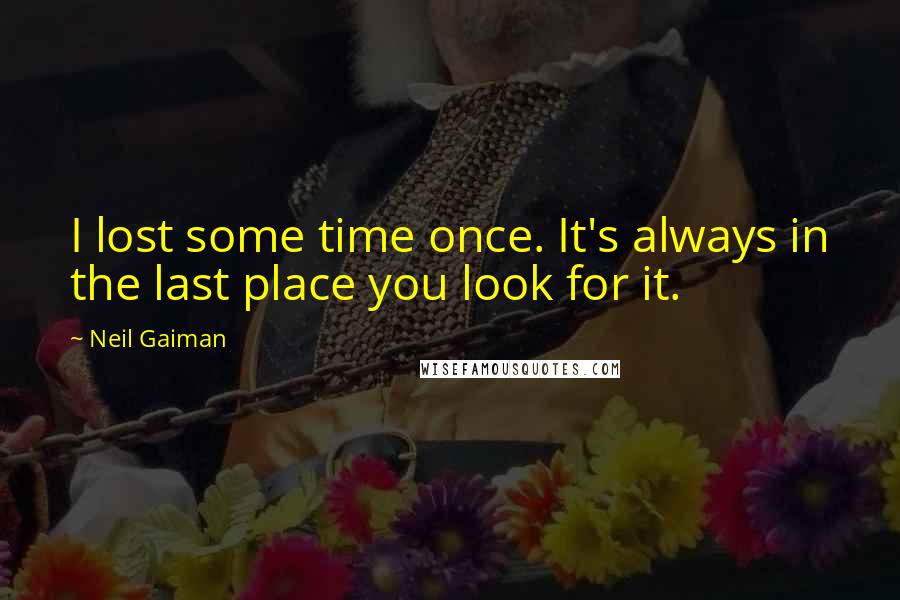 Neil Gaiman Quotes: I lost some time once. It's always in the last place you look for it.