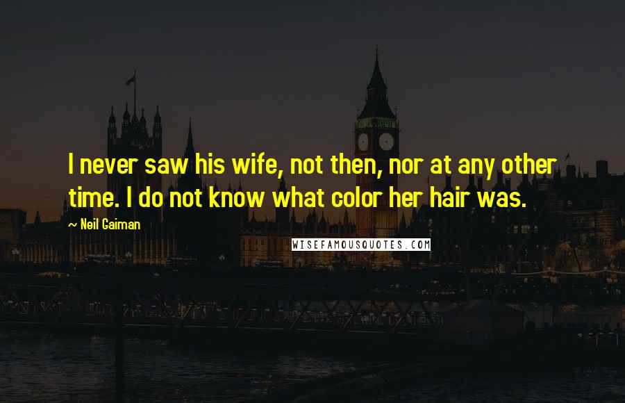 Neil Gaiman Quotes: I never saw his wife, not then, nor at any other time. I do not know what color her hair was.