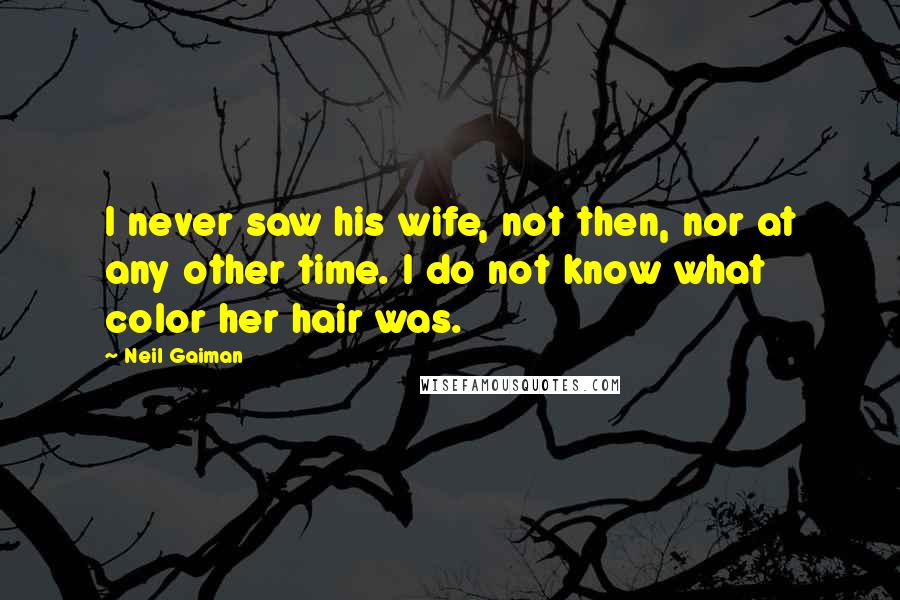 Neil Gaiman Quotes: I never saw his wife, not then, nor at any other time. I do not know what color her hair was.