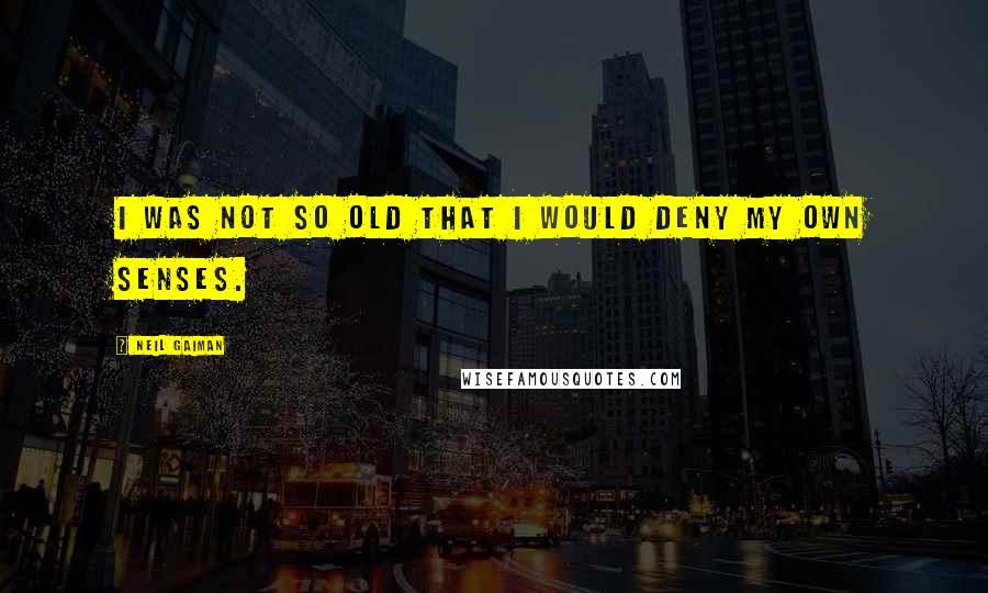 Neil Gaiman Quotes: I was not so old that I would deny my own senses.