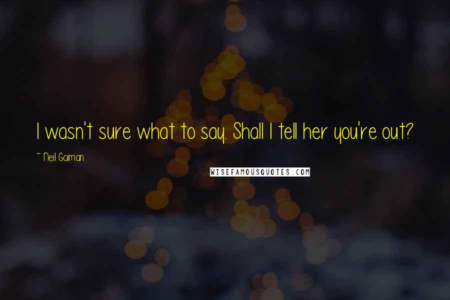 Neil Gaiman Quotes: I wasn't sure what to say. Shall I tell her you're out?