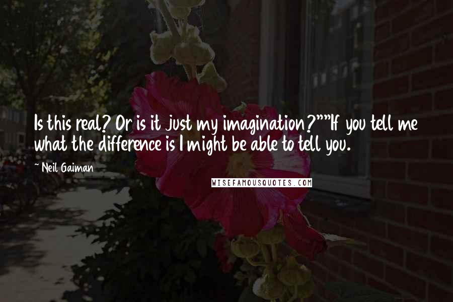 Neil Gaiman Quotes: Is this real? Or is it just my imagination?""If you tell me what the difference is I might be able to tell you.