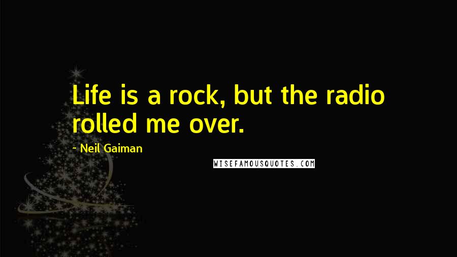 Neil Gaiman Quotes: Life is a rock, but the radio rolled me over.