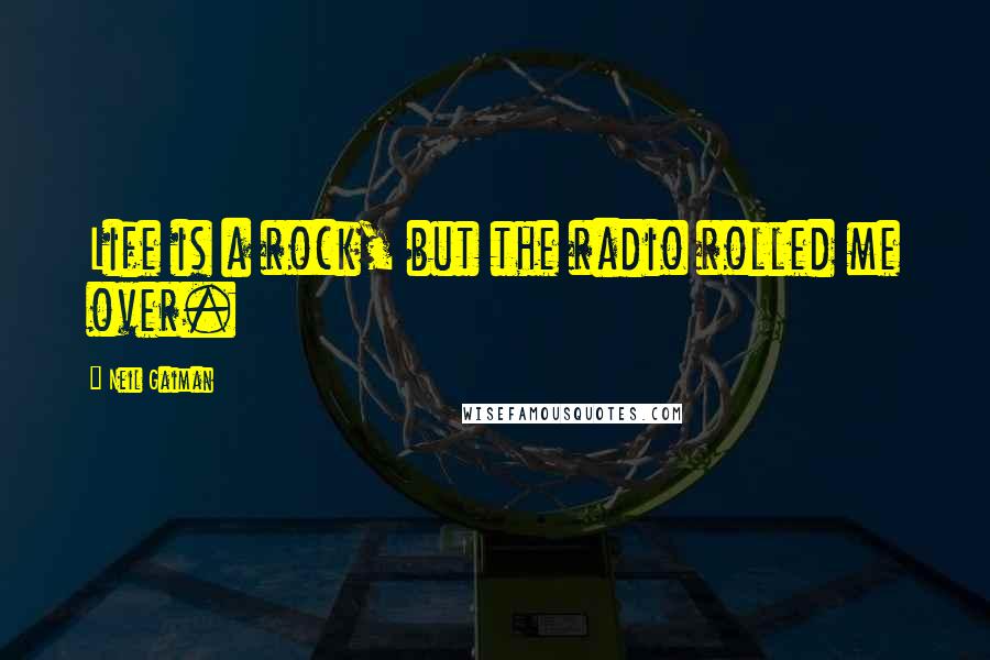 Neil Gaiman Quotes: Life is a rock, but the radio rolled me over.