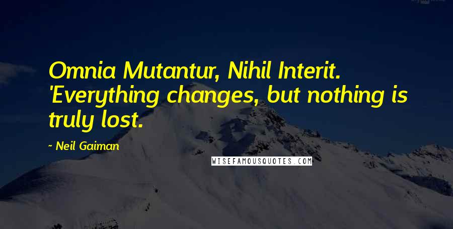 Neil Gaiman Quotes: Omnia Mutantur, Nihil Interit. 'Everything changes, but nothing is truly lost.