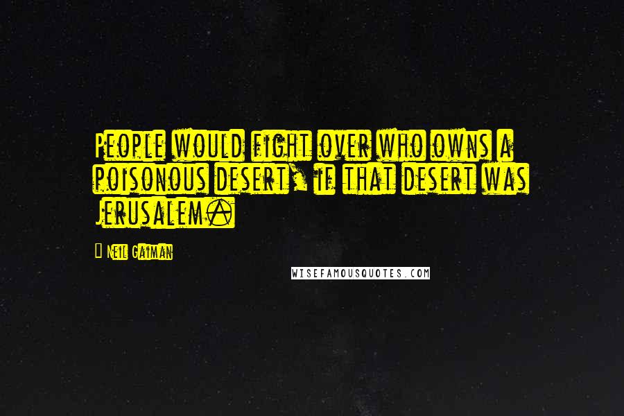 Neil Gaiman Quotes: People would fight over who owns a poisonous desert, if that desert was Jerusalem.