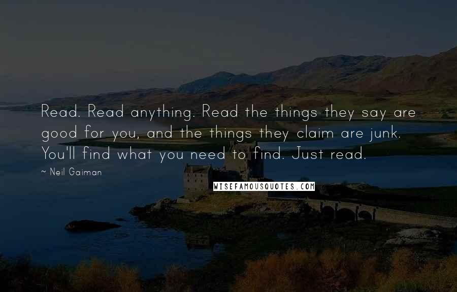 Neil Gaiman Quotes: Read. Read anything. Read the things they say are good for you, and the things they claim are junk. You'll find what you need to find. Just read.