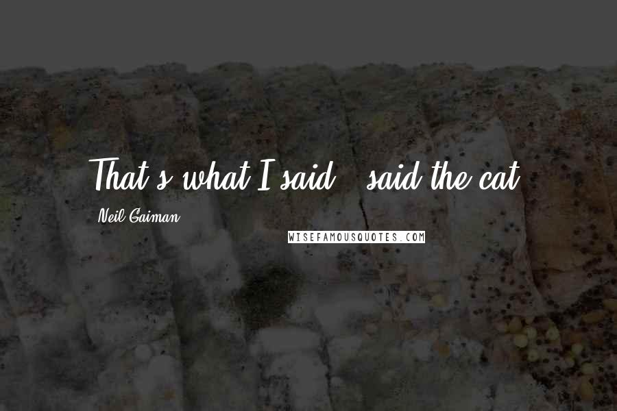 Neil Gaiman Quotes: That's what I said," said the cat.