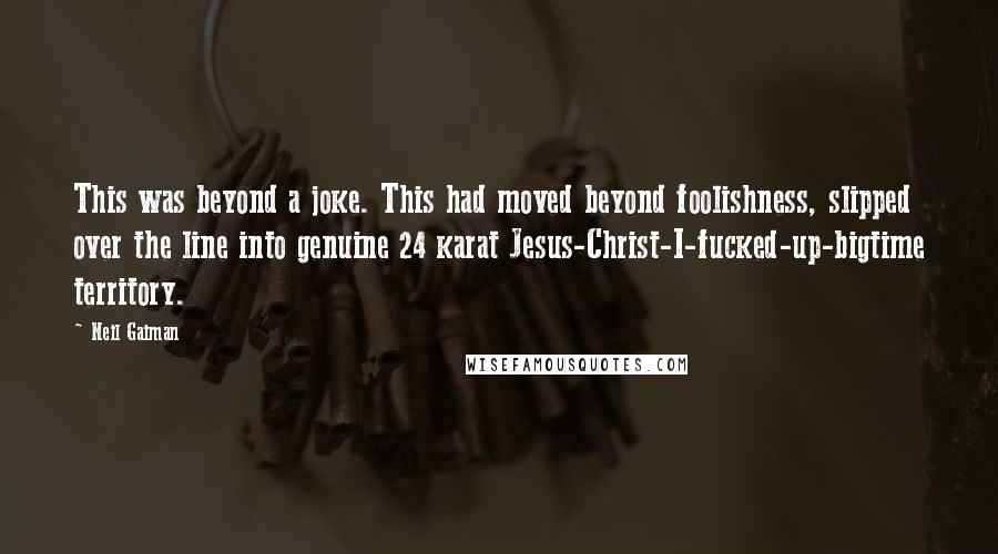 Neil Gaiman Quotes: This was beyond a joke. This had moved beyond foolishness, slipped over the line into genuine 24 karat Jesus-Christ-I-fucked-up-bigtime territory.