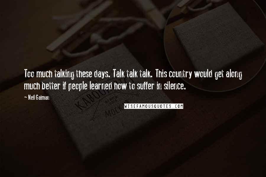 Neil Gaiman Quotes: Too much talking these days. Talk talk talk. This country would get along much better if people learned how to suffer in silence.