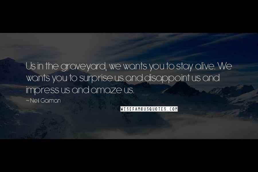 Neil Gaiman Quotes: Us in the graveyard, we wants you to stay alive. We wants you to surprise us and disappoint us and impress us and amaze us.