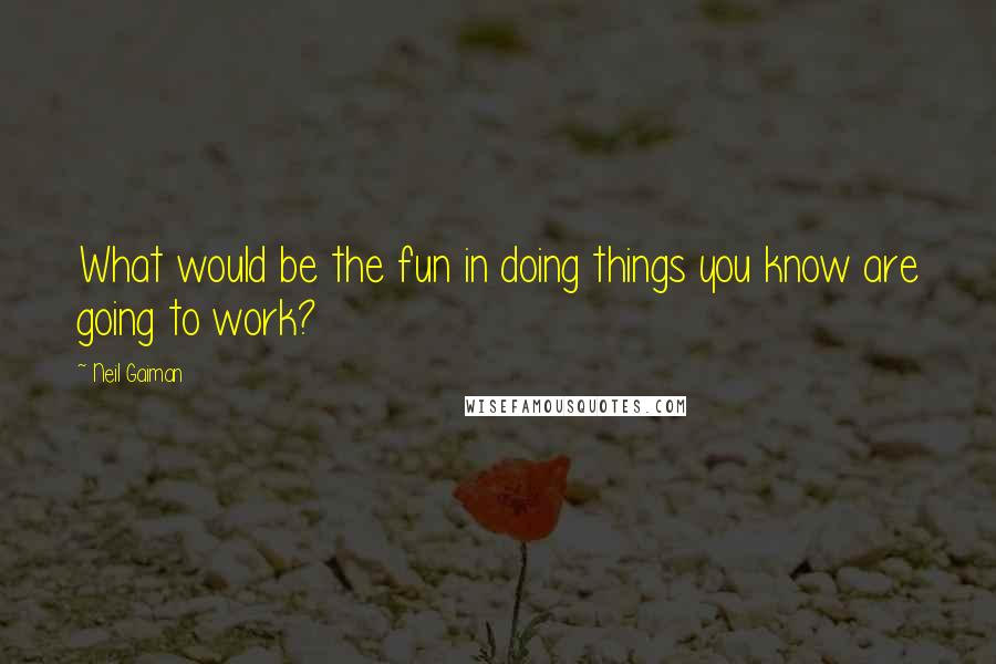 Neil Gaiman Quotes: What would be the fun in doing things you know are going to work?