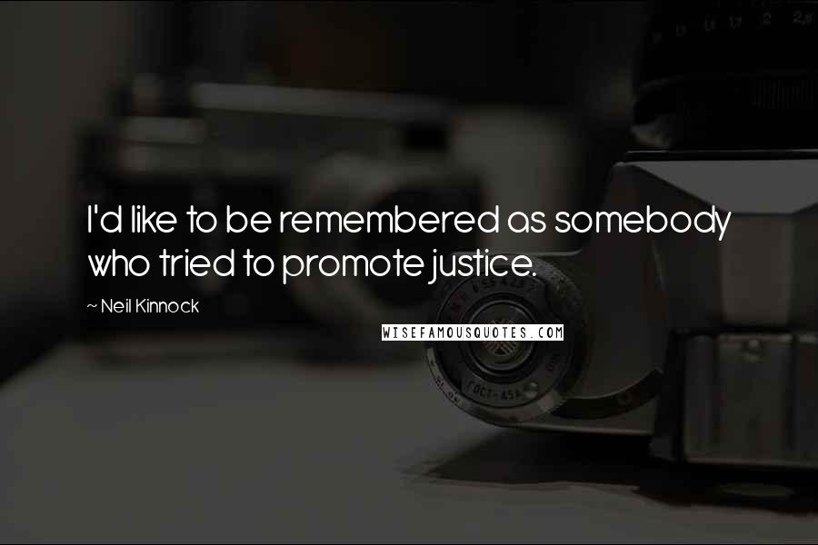 Neil Kinnock Quotes: I'd like to be remembered as somebody who tried to promote justice.