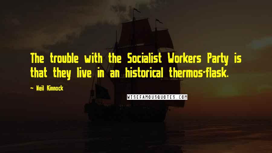 Neil Kinnock Quotes: The trouble with the Socialist Workers Party is that they live in an historical thermos-flask.