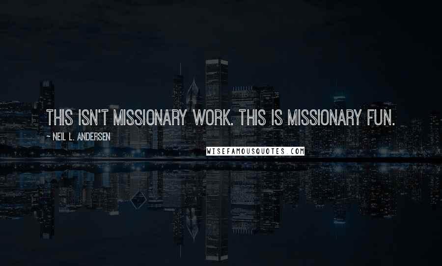 Neil L. Andersen Quotes: This isn't missionary work. This is missionary fun.