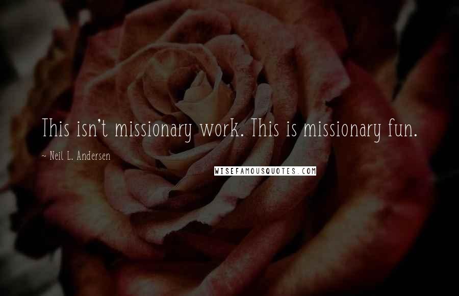 Neil L. Andersen Quotes: This isn't missionary work. This is missionary fun.