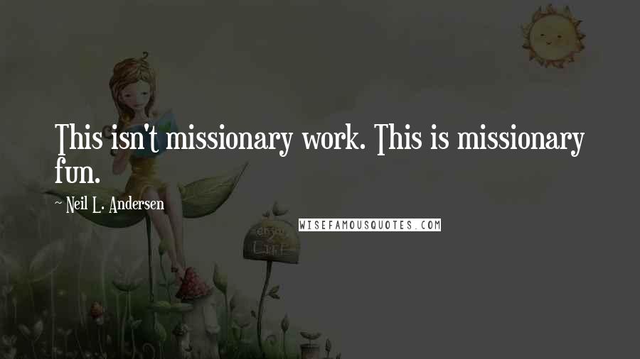 Neil L. Andersen Quotes: This isn't missionary work. This is missionary fun.