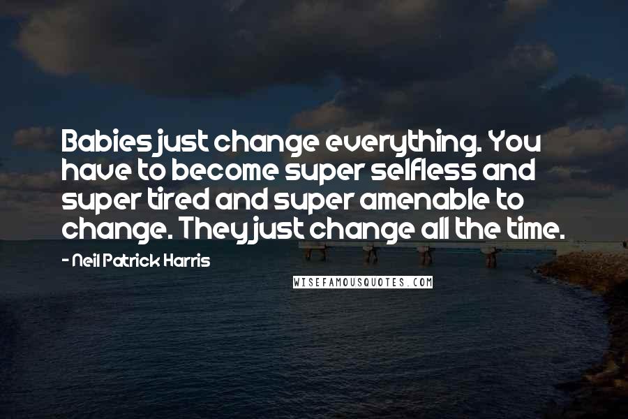 Neil Patrick Harris Quotes: Babies just change everything. You have to become super selfless and super tired and super amenable to change. They just change all the time.