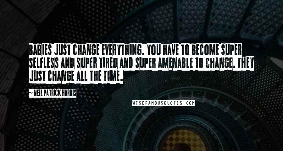 Neil Patrick Harris Quotes: Babies just change everything. You have to become super selfless and super tired and super amenable to change. They just change all the time.