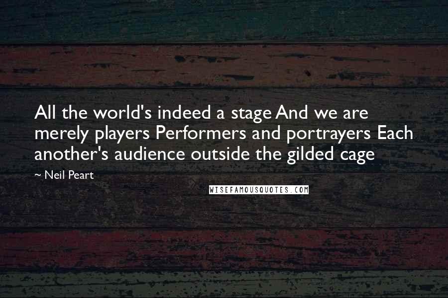 Neil Peart Quotes: All the world's indeed a stage And we are merely players Performers and portrayers Each another's audience outside the gilded cage