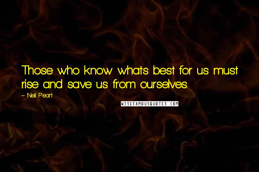 Neil Peart Quotes: Those who know what's best for us must rise and save us from ourselves.