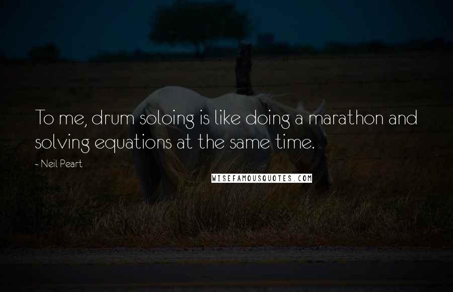 Neil Peart Quotes: To me, drum soloing is like doing a marathon and solving equations at the same time.