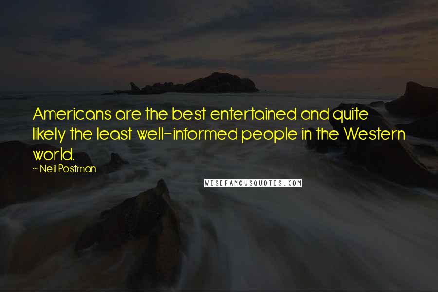 Neil Postman Quotes: Americans are the best entertained and quite likely the least well-informed people in the Western world.