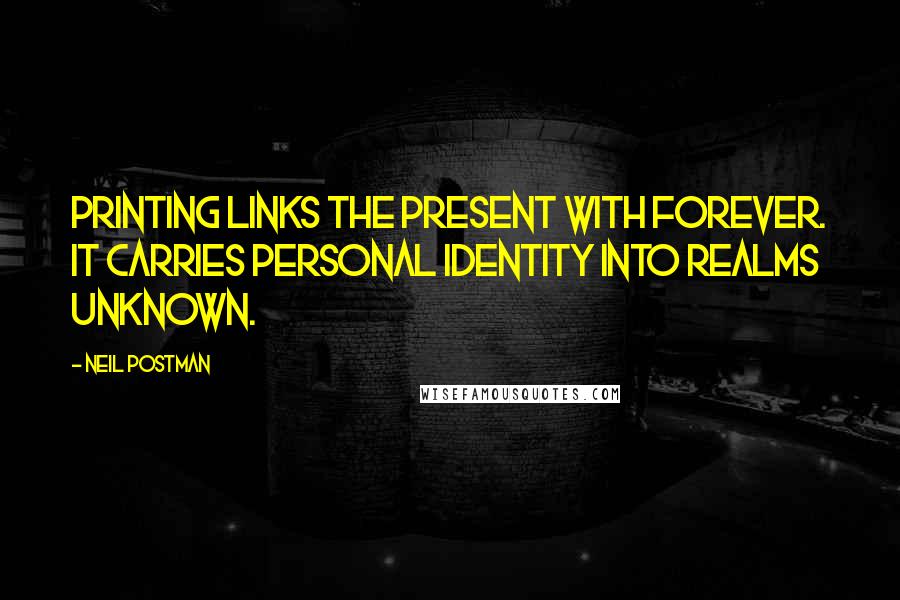 Neil Postman Quotes: Printing links the present with forever. It carries personal identity into realms unknown.