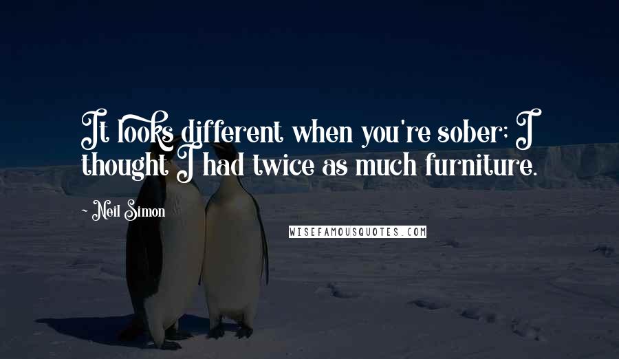 Neil Simon Quotes: It looks different when you're sober; I thought I had twice as much furniture.